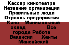 Кассир кинотеатра › Название организации ­ Правильные люди › Отрасль предприятия ­ Кино › Минимальный оклад ­ 24 000 - Все города Работа » Вакансии   . Ханты-Мансийский,Нефтеюганск г.